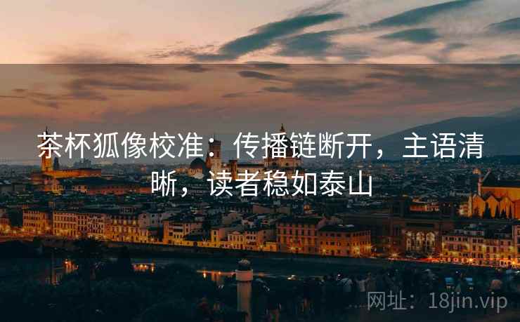 茶杯狐像校准:传播链断开,主语清晰,读者稳如泰山 茶杯狐像校准:传播链断开,主语清晰,读者稳如泰山