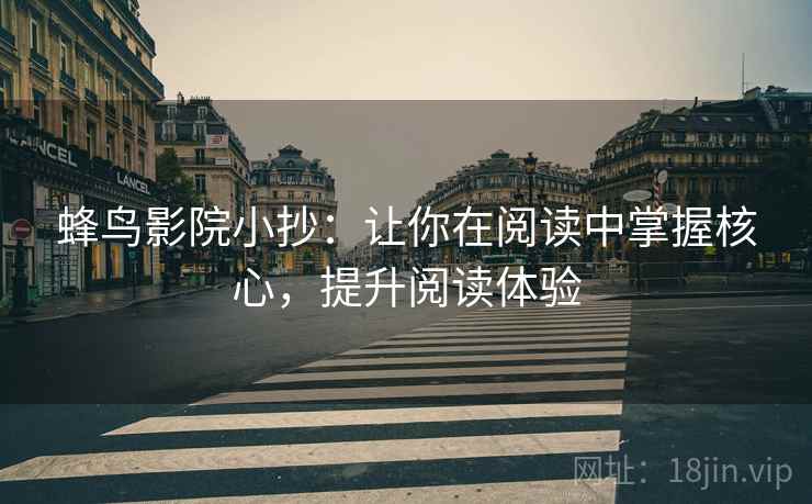 蜂鸟影院小抄：让你在阅读中掌握核心，提升阅读体验