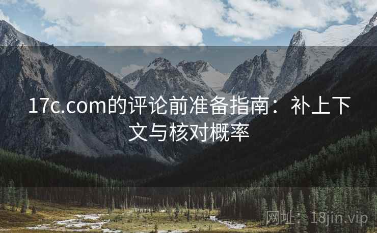 17c.com的评论前准备指南：补上下文与核对概率