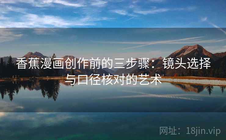 香蕉漫画创作前的三步骤：镜头选择与口径核对的艺术