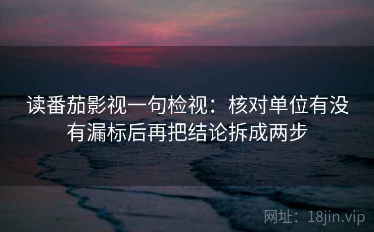 读番茄影视一句检视：核对单位有没有漏标后再把结论拆成两步