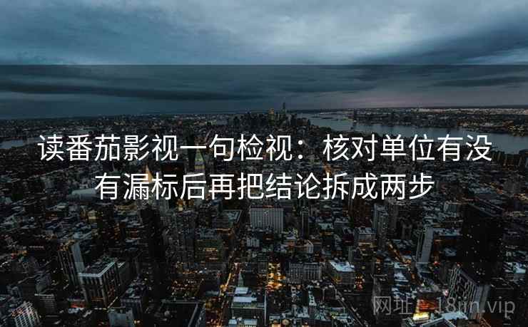 读番茄影视一句检视：核对单位有没有漏标后再把结论拆成两步