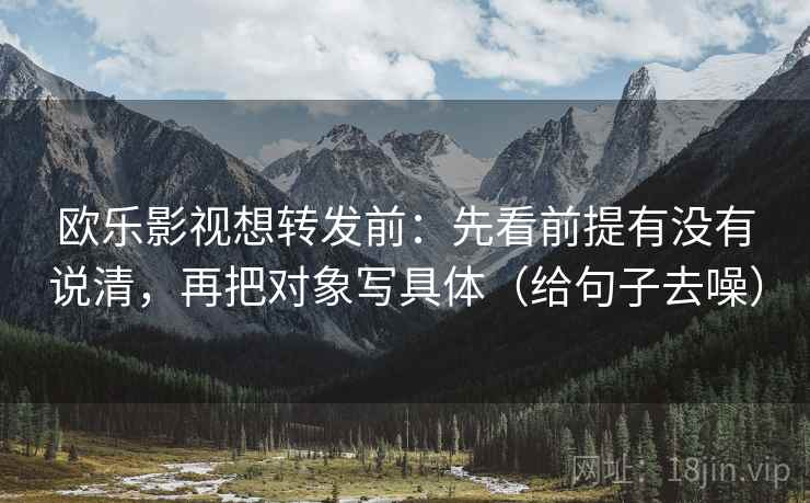 欧乐影视想转发前：先看前提有没有说清，再把对象写具体（给句子去噪）