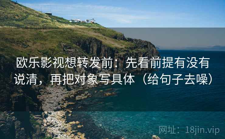 欧乐影视想转发前：先看前提有没有说清，再把对象写具体（给句子去噪）