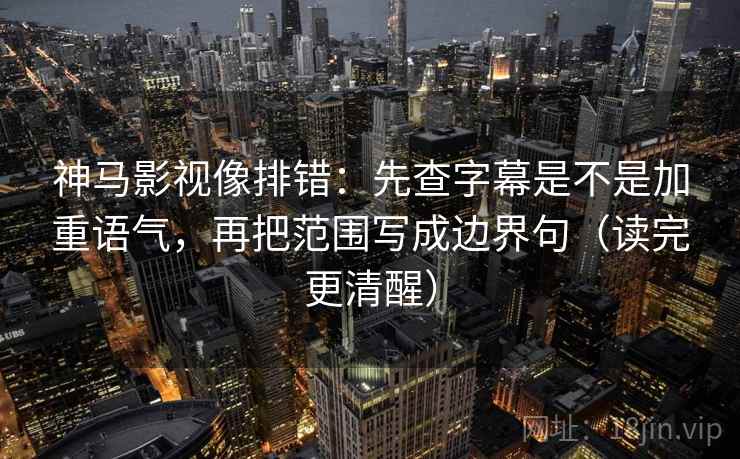 神马影视像排错：先查字幕是不是加重语气，再把范围写成边界句（读完更清醒）
