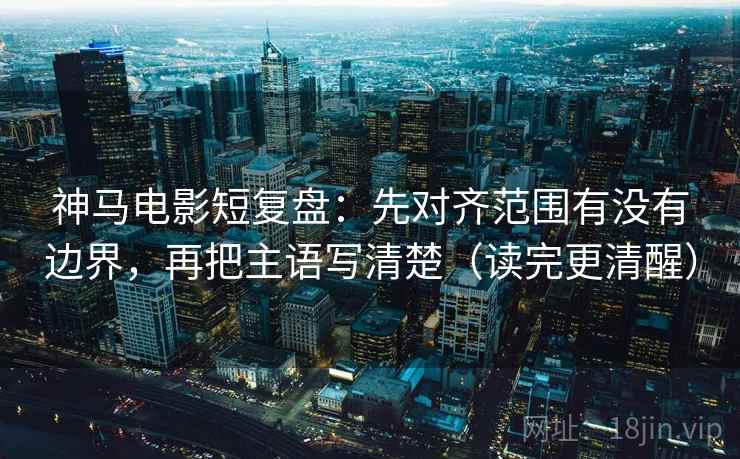 神马电影短复盘：先对齐范围有没有边界，再把主语写清楚（读完更清醒）