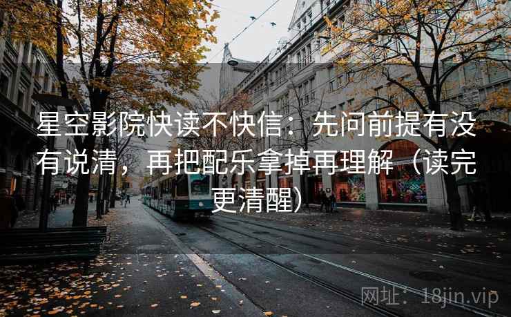 星空影院快读不快信：先问前提有没有说清，再把配乐拿掉再理解（读完更清醒）