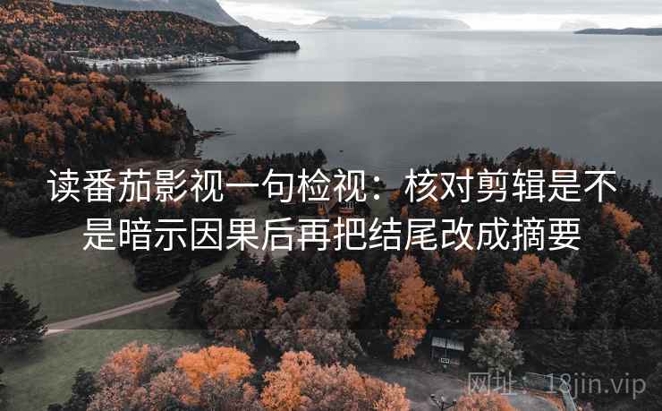 读番茄影视一句检视：核对剪辑是不是暗示因果后再把结尾改成摘要