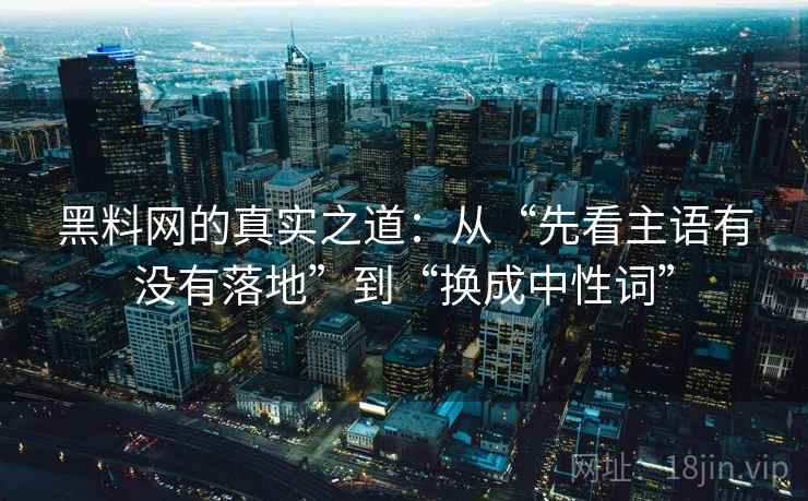 黑料网的真实之道：从“先看主语有没有落地”到“换成中性词”