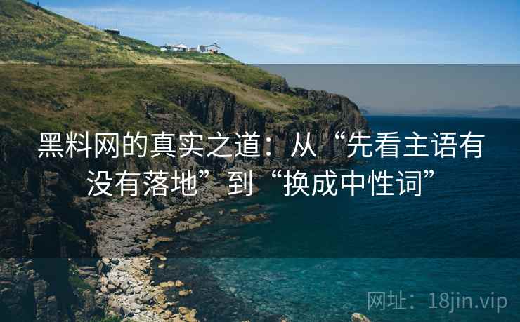 黑料网的真实之道：从“先看主语有没有落地”到“换成中性词”