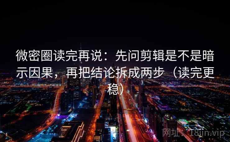 微密圈读完再说：先问剪辑是不是暗示因果，再把结论拆成两步（读完更稳）