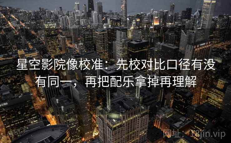 星空影院像校准：先校对比口径有没有同一，再把配乐拿掉再理解