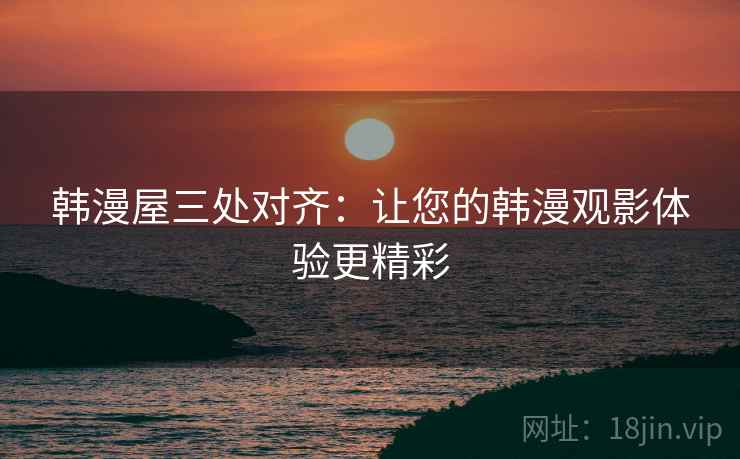 韩漫屋三处对齐：让您的韩漫观影体验更精彩