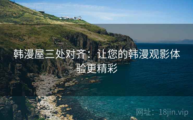 韩漫屋三处对齐：让您的韩漫观影体验更精彩