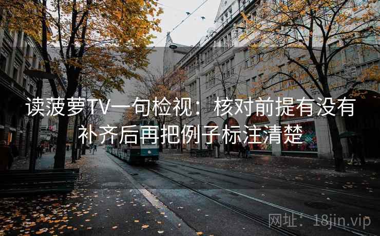 读菠萝TV一句检视：核对前提有没有补齐后再把例子标注清楚