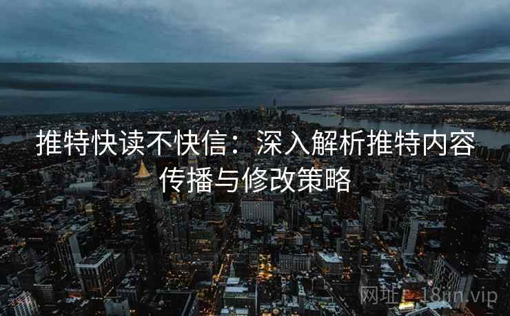推特快读不快信：深入解析推特内容传播与修改策略