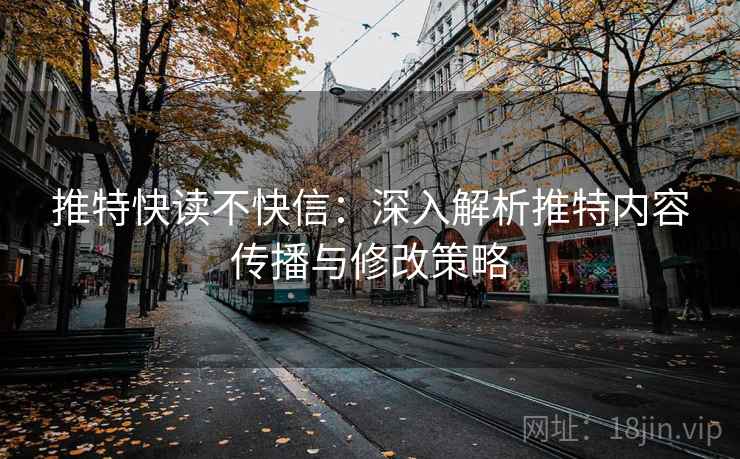 推特快读不快信：深入解析推特内容传播与修改策略