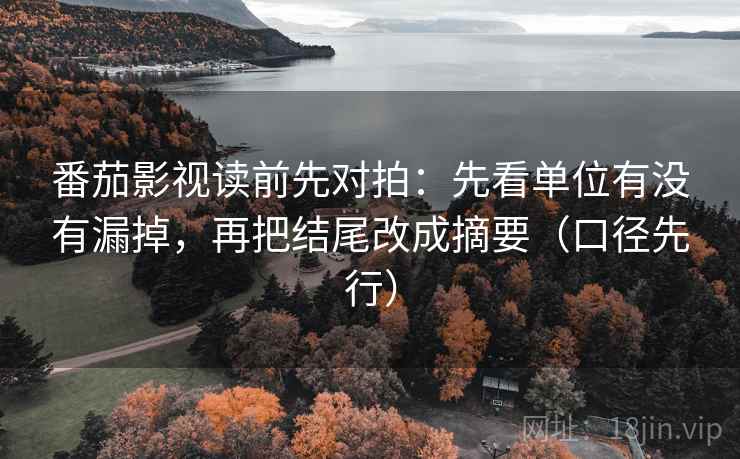 番茄影视读前先对拍：先看单位有没有漏掉，再把结尾改成摘要（口径先行）