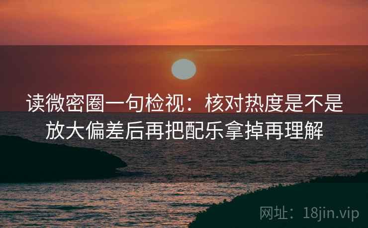 读微密圈一句检视：核对热度是不是放大偏差后再把配乐拿掉再理解