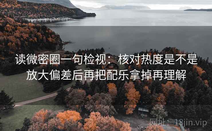 读微密圈一句检视：核对热度是不是放大偏差后再把配乐拿掉再理解