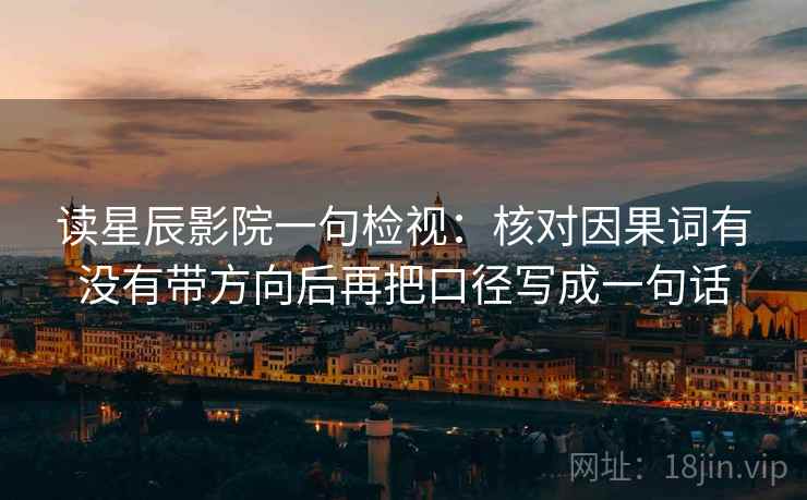 读星辰影院一句检视：核对因果词有没有带方向后再把口径写成一句话