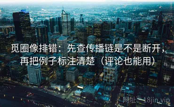 觅圈像排错：先查传播链是不是断开，再把例子标注清楚（评论也能用）