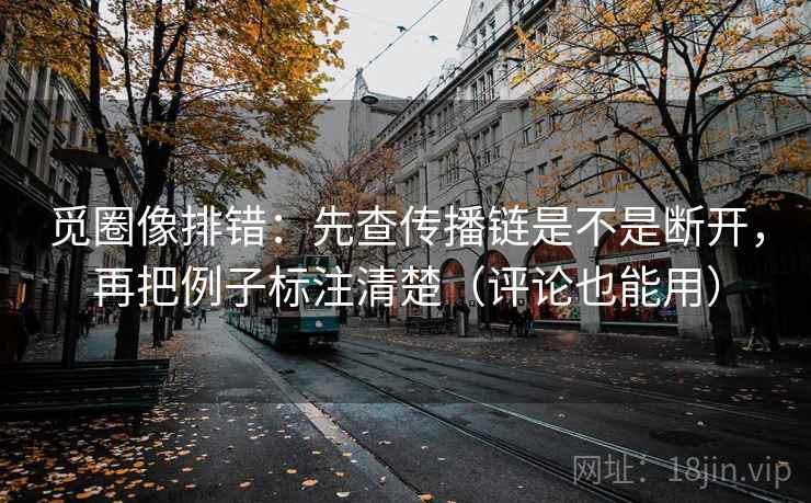 觅圈像排错：先查传播链是不是断开，再把例子标注清楚（评论也能用）