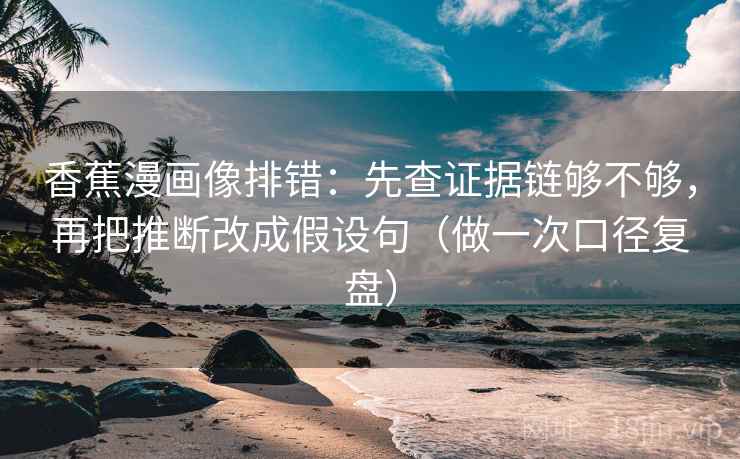 香蕉漫画像排错：先查证据链够不够，再把推断改成假设句（做一次口径复盘）