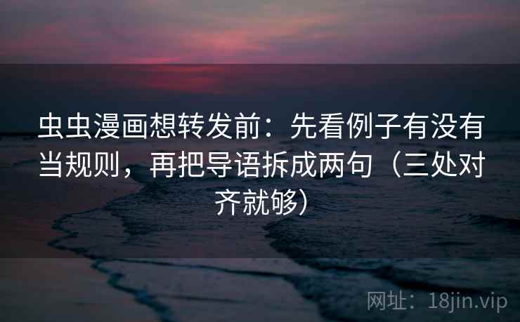 虫虫漫画想转发前：先看例子有没有当规则，再把导语拆成两句（三处对齐就够）