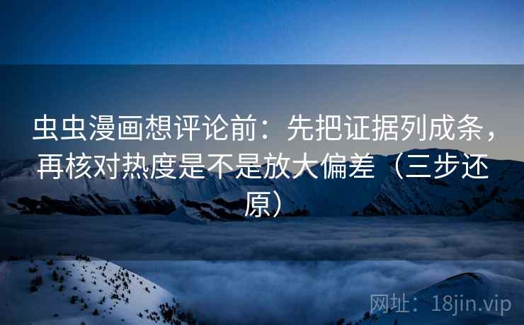 虫虫漫画想评论前：先把证据列成条，再核对热度是不是放大偏差（三步还原）