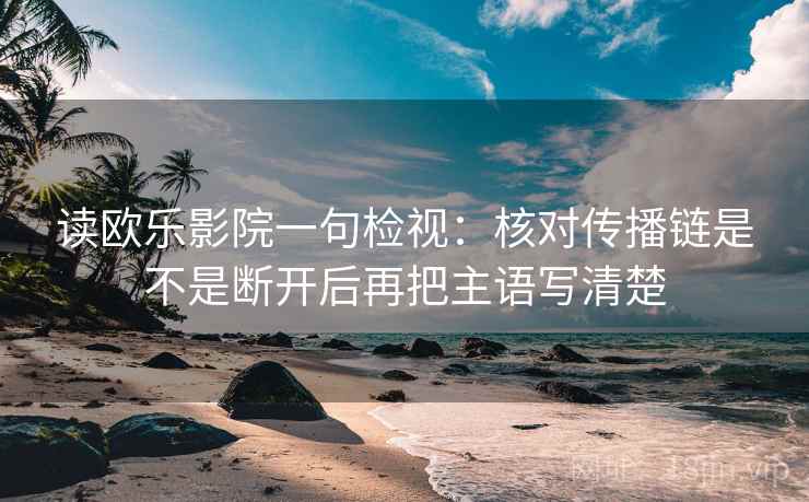 读欧乐影院一句检视：核对传播链是不是断开后再把主语写清楚