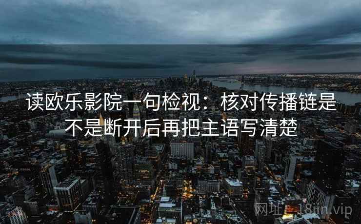 读欧乐影院一句检视：核对传播链是不是断开后再把主语写清楚